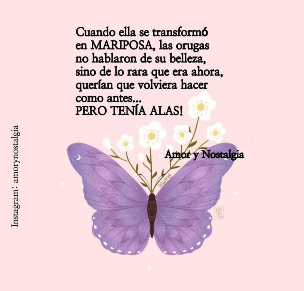 Cuando ella se transformó en MARIPOSA, las orugas no hablaron de su belleza, sino de lo rara que era ahora, querfan que volviera hacer como antes... PERO TENÍA ALAS!