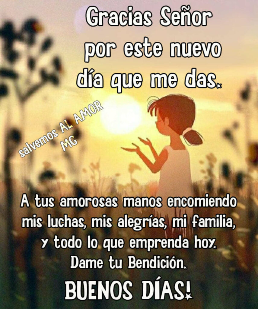 Gracias Señor por este nuevo día que me das. A tus amorosas manos encomiendo mis luchas, mis alegrías, mi familia, y todo lo que emprenda hoy. Dame tu Bendición. BUENOS DÍAS!