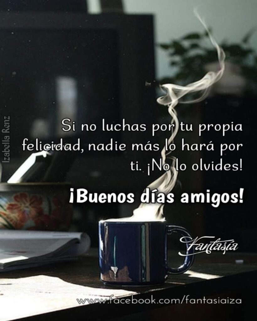 Si no luchas por tu propia felicidad, nadie más lo hará por ti. ¡No lo olvides! ¡Buenos días amigos! (Fantasía)