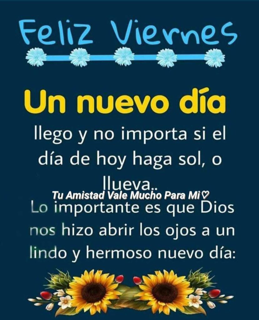 Feliz Viernes. Un nuevo día llego y no importa si el día de hoy haga sol, o llueva... Lo importante es que Dios nos hizo abrir los ojos a un lindo y hermoso nuevo día!