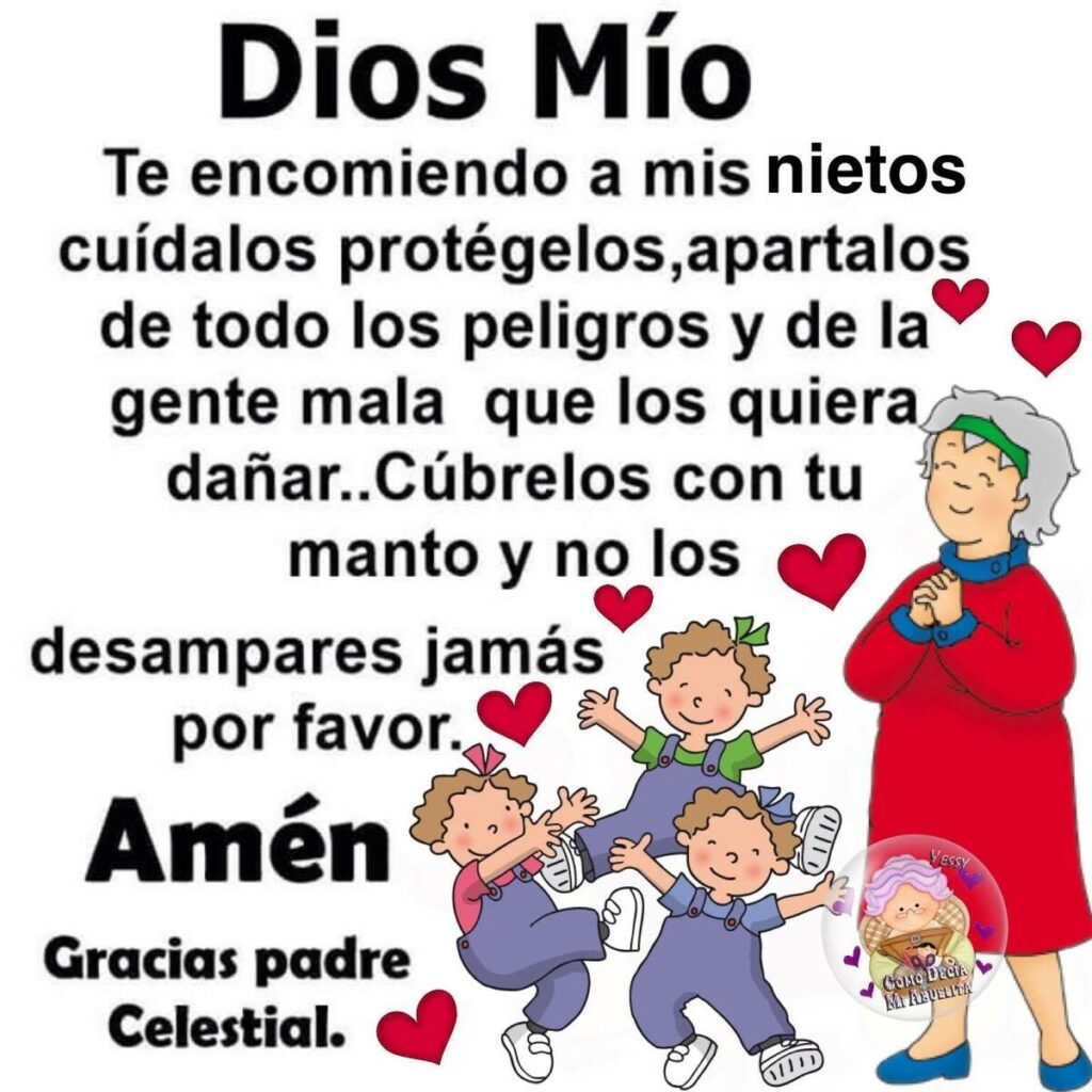 Dios Mío te encomiendo a mis nietos cuídalos protégelos, apartalos de todo los peligros y de la gente mala que los quieda dañar... Cúbrelos con tu manto...