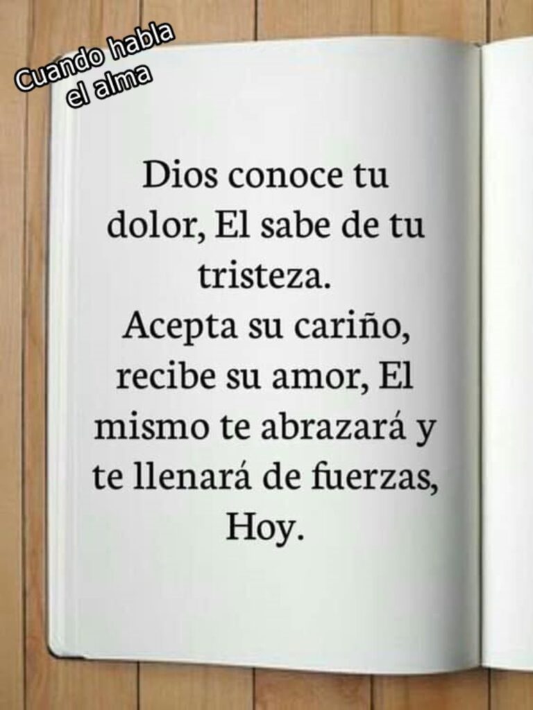 Dios conoce tu dolor, Él sabe de tu tristeza. Acepta su cariño, recibe su amor, Él mismo te abrazerá y te llenará de fuerzas. Hoy.