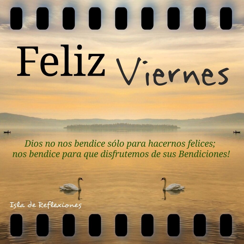 Feliz Viernes. Dios no nos bendice sólo para hacernos felices; nos bendice para que disfrutemos de sus bendiciones!