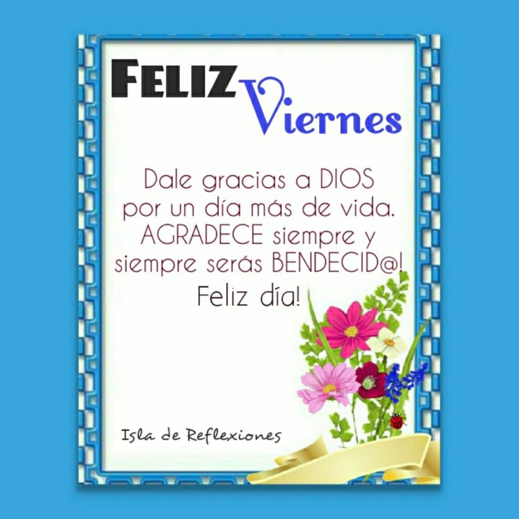 FELIZ VIERNES. Dale gracias a DIOS por un día más de vida. AGRADECE siempre y siempre serás BENDECID@! Feliz día!